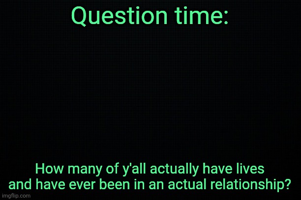 . | Question time:; How many of y'all actually have lives and have ever been in an actual relationship? | image tagged in the black | made w/ Imgflip meme maker