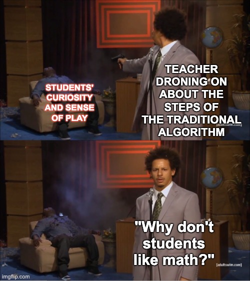 The great murder mystery in our schools | TEACHER DRONING ON ABOUT THE STEPS OF THE TRADITIONAL ALGORITHM; STUDENTS'
CURIOSITY
AND SENSE
OF PLAY; "Why don't
students like math?" | image tagged in memes,who killed hannibal,math,teachers,learning | made w/ Imgflip meme maker