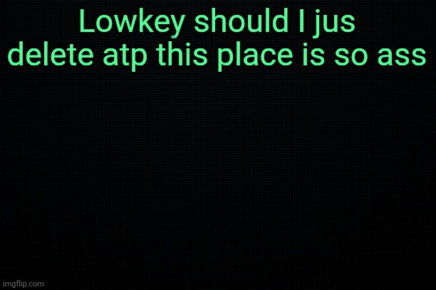 The Black | Lowkey should I jus delete atp this place is so ass | image tagged in the black | made w/ Imgflip meme maker