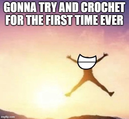 yall will never guess what it is | GONNA TRY AND CROCHET FOR THE FIRST TIME EVER | image tagged in yippee | made w/ Imgflip meme maker