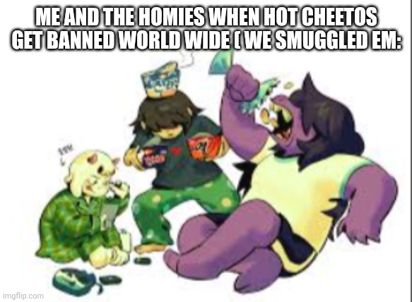 deltarune sleepover | ME AND THE HOMIES WHEN HOT CHEETOS GET BANNED WORLD WIDE ( WE SMUGGLED EM: | image tagged in deltarune sleepover | made w/ Imgflip meme maker