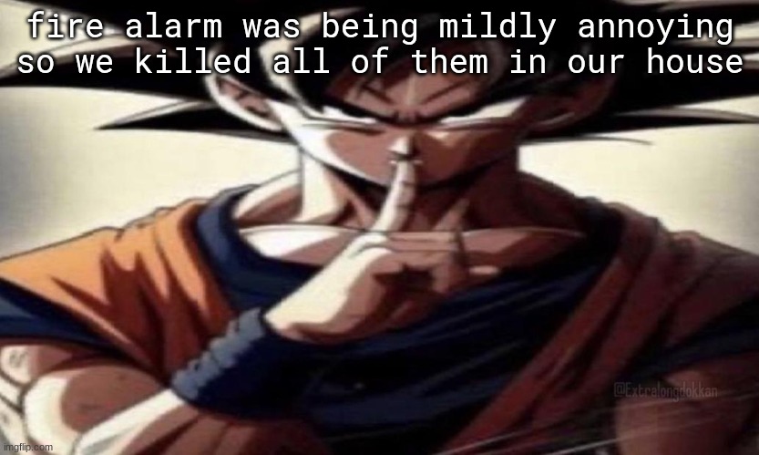 ​ | fire alarm was being mildly annoying so we killed all of them in our house | image tagged in goku shhhhh | made w/ Imgflip meme maker