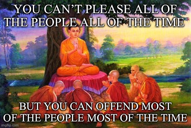 There’s no pleasing everyone | YOU CAN’T PLEASE ALL OF THE PEOPLE ALL OF THE TIME; BUT YOU CAN OFFEND MOST OF THE PEOPLE MOST OF THE TIME | image tagged in buddha teaching wisdom,please,people,offend | made w/ Imgflip meme maker
