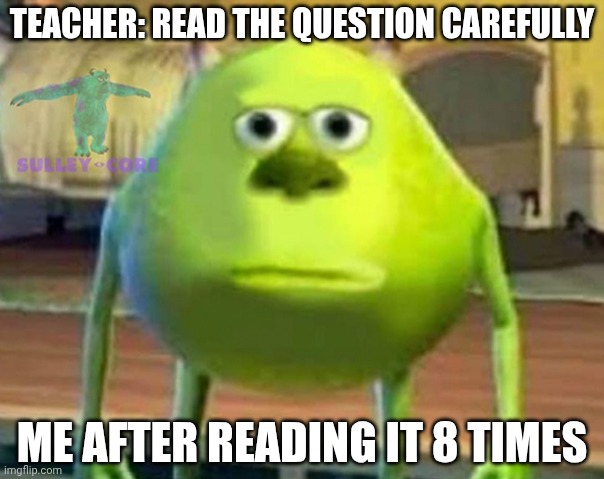 MEME | TEACHER: READ THE QUESTION CAREFULLY; ME AFTER READING IT 8 TIMES | image tagged in monsters inc,mike wazowski | made w/ Imgflip meme maker