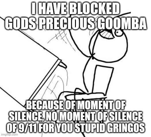 Press F = im stupid | I HAVE BLOCKED GODS PRECIOUS GOOMBA; BECAUSE OF MOMENT OF SILENCE, NO MOMENT OF SILENCE OF 9/11 FOR YOU STUPID GRINGOS | image tagged in memes,table flip guy | made w/ Imgflip meme maker