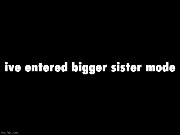 im pretty much the only mature one round here atp | ive entered bigger sister mode | made w/ Imgflip meme maker