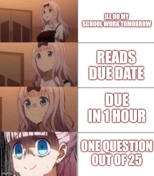 chika template | ILL DO MY SCHOOL WORK TOMORROW; READS DUE DATE; DUE IN 1 HOUR; ONE QUESTION OUT OF 25 | image tagged in chika template | made w/ Imgflip meme maker