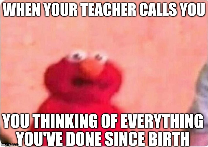 Sickened elmo | WHEN YOUR TEACHER CALLS YOU; YOU THINKING OF EVERYTHING YOU'VE DONE SINCE BIRTH | image tagged in sickened elmo | made w/ Imgflip meme maker