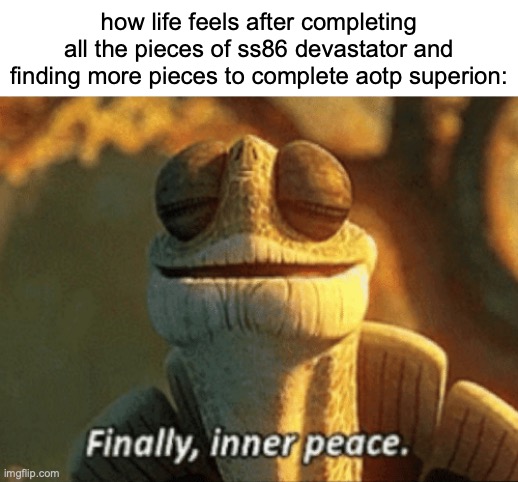 Finally | how life feels after completing all the pieces of ss86 devastator and finding more pieces to complete aotp superion: | image tagged in finally inner peace,memes,transformers,studio series | made w/ Imgflip meme maker