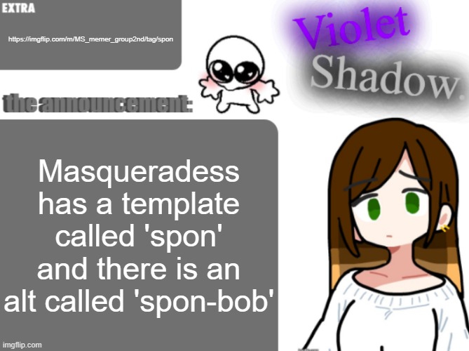 Violet's little announcement template | https://imgflip.com/m/MS_memer_group2nd/tag/spon; Masqueradess has a template called 'spon' and there is an alt called 'spon-bob' | image tagged in violet's little announcement template | made w/ Imgflip meme maker