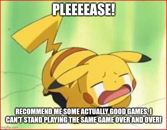 I'm begging you! | PLEEEEASE! RECOMMEND ME SOME ACTUALLY GOOD GAMES, I CAN'T STAND PLAYING THE SAME GAME OVER AND OVER! | image tagged in t-t | made w/ Imgflip meme maker