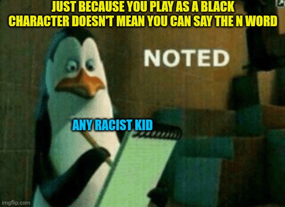 Noted | JUST BECAUSE YOU PLAY AS A BLACK CHARACTER DOESN'T MEAN YOU CAN SAY THE N WORD; ANY RACIST KID | image tagged in noted | made w/ Imgflip meme maker