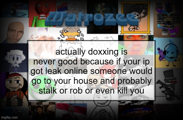 Matrozee Template V2 | actually doxxing is never good because if your ip got leak online someone would go to your house and probably stalk or rob or even kill you | image tagged in matrozee template v2 | made w/ Imgflip meme maker