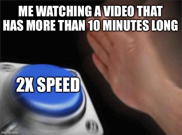 Literally me | ME WATCHING A VIDEO THAT HAS MORE THAN 10 MINUTES LONG; 2X SPEED | image tagged in memes,blank nut button | made w/ Imgflip meme maker
