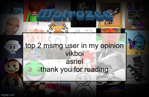 Matrozee Template V2 | top 2 msmg user in my opinion
vikboi
asriel
thank you for reading | image tagged in matrozee template v2 | made w/ Imgflip meme maker