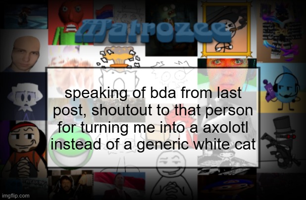 Matrozee Template V2 | speaking of bda from last post, shoutout to that person for turning me into a axolotl instead of a generic white cat | image tagged in matrozee template v2 | made w/ Imgflip meme maker