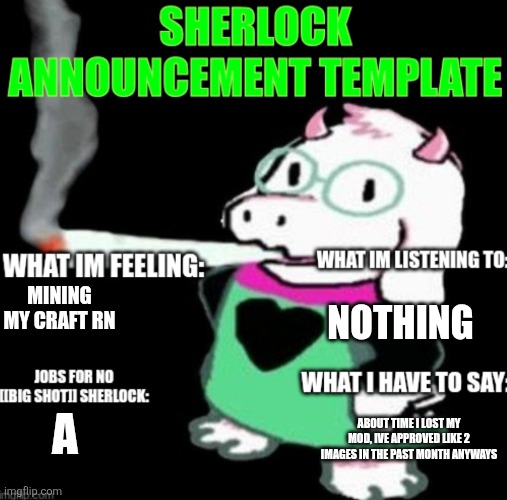 A | NOTHING; MINING MY CRAFT RN; ABOUT TIME I LOST MY MOD, IVE APPROVED LIKE 2 IMAGES IN THE PAST MONTH ANYWAYS; A | image tagged in sherlock announcement | made w/ Imgflip meme maker