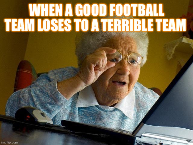 Grandma Finds The Internet | WHEN A GOOD FOOTBALL TEAM LOSES TO A TERRIBLE TEAM | image tagged in memes,grandma finds the internet | made w/ Imgflip meme maker