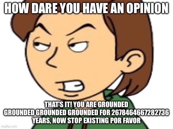 Boris | HOW DARE YOU HAVE AN OPINION; THAT’S IT! YOU ARE GROUNDED GROUNDED GROUNDED GROUNDED FOR 2678464667282736 YEARS, NOW STOP EXISTING POR FAVOR | image tagged in funny | made w/ Imgflip meme maker