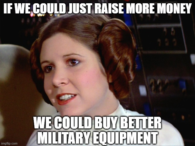 Princess Leia too easy | IF WE COULD JUST RAISE MORE MONEY WE COULD BUY BETTER MILITARY EQUIPMENT | image tagged in princess leia too easy | made w/ Imgflip meme maker