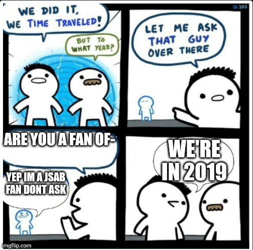 2019 | ARE YOU A FAN OF-; WE'RE IN 2019; YEP IM A JSAB FAN DONT ASK | image tagged in time travel | made w/ Imgflip meme maker