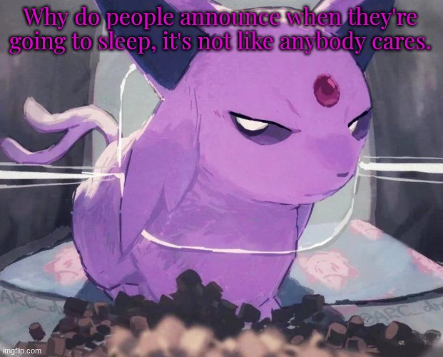 . | Why do people announce when they're going to sleep, it's not like anybody cares. | image tagged in espeon | made w/ Imgflip meme maker