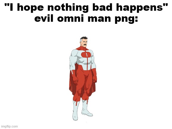 i ran out of ideas chat | "I hope nothing bad happens"
evil omni man png: | image tagged in blank white template | made w/ Imgflip meme maker