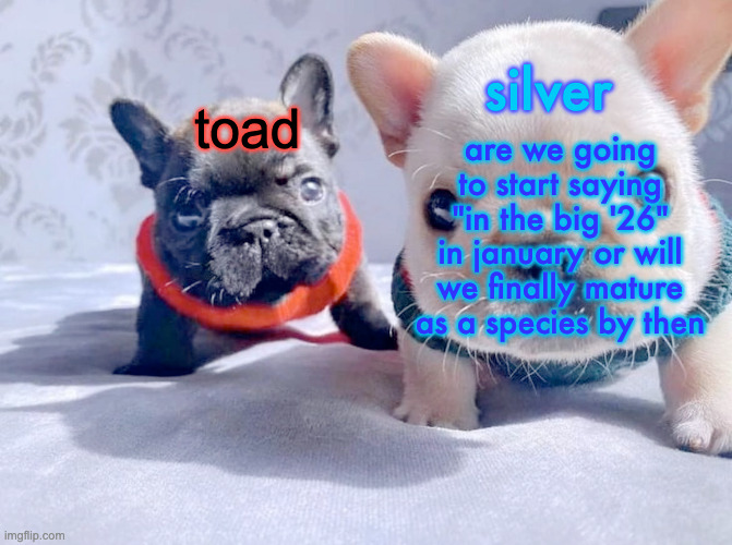 silver and toad's announcement temp | are we going to start saying "in the big '26" in january or will we finally mature as a species by then | image tagged in silver and toad's announcement temp | made w/ Imgflip meme maker