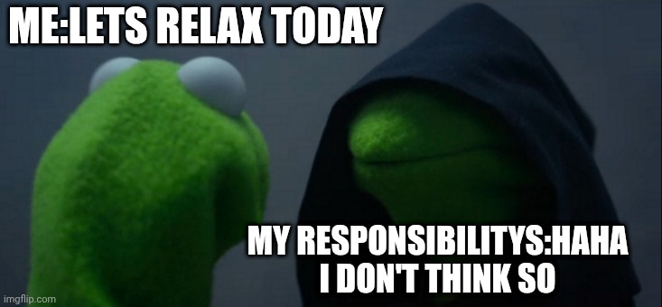 Evil Kermit Meme | ME:LETS RELAX TODAY; MY RESPONSIBILITYS:HAHA I DON'T THINK SO | image tagged in memes,evil kermit | made w/ Imgflip meme maker