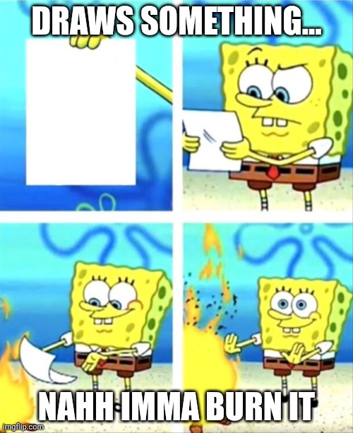 sponge bob fire meme | DRAWS SOMETHING... NAHH IMMA BURN IT | image tagged in sponge bob fire meme | made w/ Imgflip meme maker