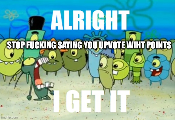 Alright I get It | STOP FUCKING SAYING YOU UPVOTE WIHT POINTS | image tagged in alright i get it | made w/ Imgflip meme maker