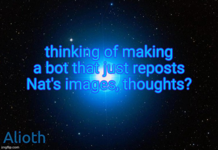 Alioth temp | thinking of making a bot that just reposts Nat's images, thoughts? | image tagged in alioth temp | made w/ Imgflip meme maker