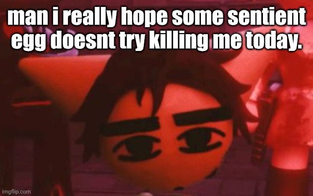 ??? | man i really hope some sentient egg doesnt try killing me today. | made w/ Imgflip meme maker