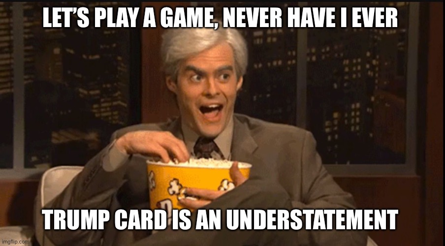 Oh ya | LET’S PLAY A GAME, NEVER HAVE I EVER; TRUMP CARD IS AN UNDERSTATEMENT | image tagged in excited popcorn eating | made w/ Imgflip meme maker