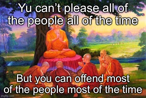 So wise | Yu can’t please all of the people all of the time; But you can offend most of the people most of the time | image tagged in buddha teaching wisdom,please,people,offend,words of wisdom | made w/ Imgflip meme maker