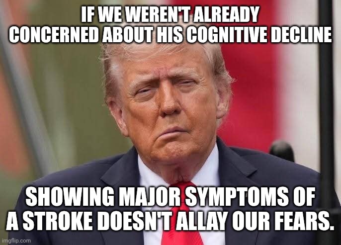 His body and mind are failing him | IF WE WEREN'T ALREADY CONCERNED ABOUT HIS COGNITIVE DECLINE; SHOWING MAJOR SYMPTOMS OF A STROKE DOESN'T ALLAY OUR FEARS. | image tagged in donald trump stroke,incompetence,trump unfit unqualified dangerous,terminal,deathbed don | made w/ Imgflip meme maker