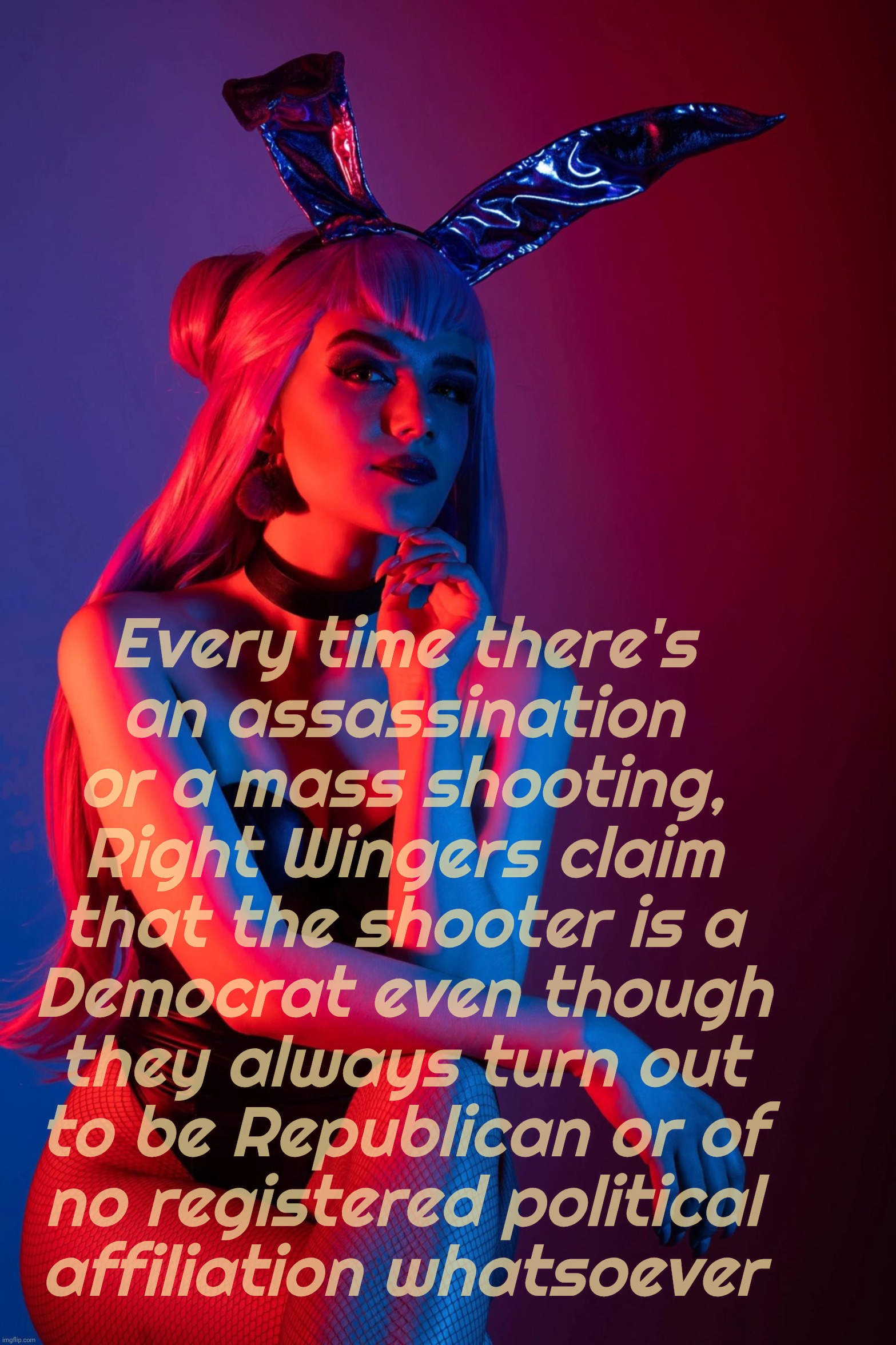 Evelynn K/DA | Every time there's
an assassination
or a mass shooting,
Right Wingers claim
that the shooter is a
Democrat even though
they always turn out
 | image tagged in evelynn k/da | made w/ Imgflip meme maker