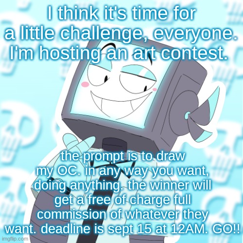 I am deadass | I think it's time for a little challenge, everyone. I'm hosting an art contest. the prompt is to draw my OC. in any way you want, doing anything. the winner will get a free of charge full commission of whatever they want. deadline is sept 15 at 12AM. GO!! | image tagged in stupid clanker icy | made w/ Imgflip meme maker