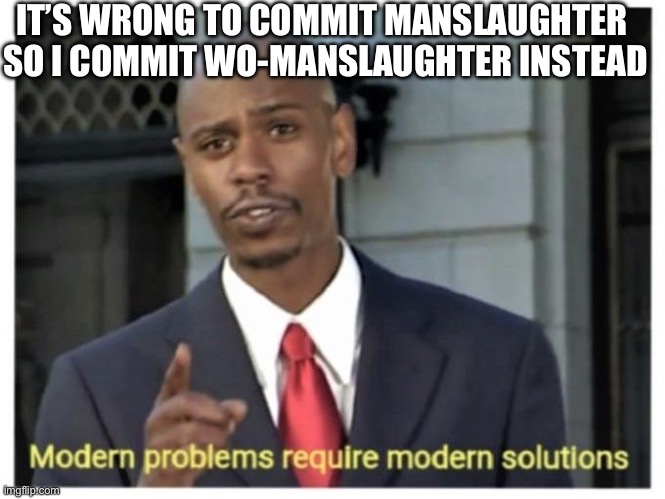 Modern problems require modern solutions | IT’S WRONG TO COMMIT MANSLAUGHTER 
SO I COMMIT WO-MANSLAUGHTER INSTEAD | image tagged in modern problems require modern solutions,you can't handle the truth | made w/ Imgflip meme maker