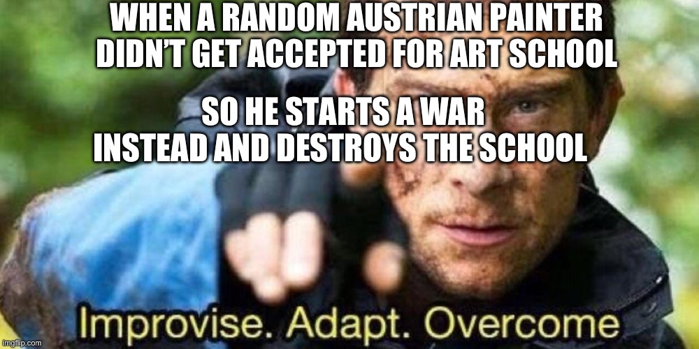 Revenge has been served | WHEN A RANDOM AUSTRIAN PAINTER DIDN’T GET ACCEPTED FOR ART SCHOOL; SO HE STARTS A WAR INSTEAD AND DESTROYS THE SCHOOL | image tagged in improvise adapt overcome,adolf hitler,ww2 | made w/ Imgflip meme maker