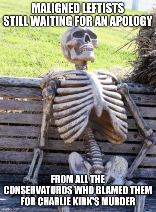 Do not let this meme distract you from the fact that Trump raped kids and Republicans voted against releasing the proof... | MALIGNED LEFTISTS STILL WAITING FOR AN APOLOGY; FROM ALL THE CONSERVATURDS WHO BLAMED THEM FOR CHARLIE KIRK'S MURDER | image tagged in memes,waiting skeleton | made w/ Imgflip meme maker