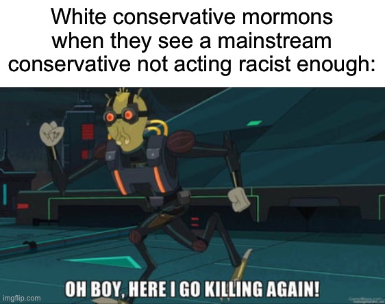 Watch as Kirk’s assassination gets dropped from right wing news faster than you can say “counting or not counting gang violence” | White conservative mormons when they see a mainstream conservative not acting racist enough: | image tagged in oh boy here i go killing again,charlie kirk,mass shooting,republican terrorism | made w/ Imgflip meme maker