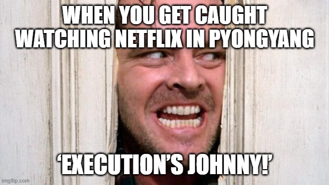 WHEN YOU GET CAUGHT WATCHING NETFLIX IN PYONGYANG; ‘EXECUTION’S JOHNNY!’ | WHEN YOU GET CAUGHT WATCHING NETFLIX IN PYONGYANG; ‘EXECUTION’S JOHNNY!’ | image tagged in the shining,netflix and chill,netflix,north korea,kim jong un,scumbag netflix | made w/ Imgflip meme maker