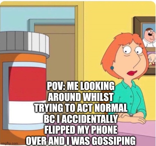 And to make it worse I sent a meme with massive letters | POV: ME LOOKING AROUND WHILST TRYING TO ACT NORMAL BC I ACCIDENTALLY FLIPPED MY PHONE OVER AND I WAS GOSSIPING | image tagged in family guy louis pills | made w/ Imgflip meme maker