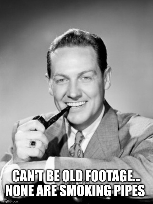 1050's smiling man with pipe | CAN'T BE OLD FOOTAGE...
NONE ARE SMOKING PIPES | image tagged in 1050's smiling man with pipe | made w/ Imgflip meme maker