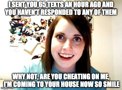 Overly Attached Girlfriend | I SENT YOU 65 TEXTS AN HOUR AGO AND YOU HAVEN'T RESPONDED TO ANY OF THEM  WHY NOT, ARE YOU CHEATING ON ME, I'M COMING TO YOUR HOUSE NOW SO S | image tagged in memes,overly attached girlfriend | made w/ Imgflip meme maker