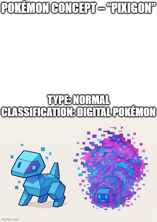 new fakemon | POKÉMON CONCEPT – “PIXIGON”; TYPE: NORMAL
CLASSIFICATION: DIGITAL POKÉMON | image tagged in pokemon,fakemon | made w/ Imgflip meme maker
