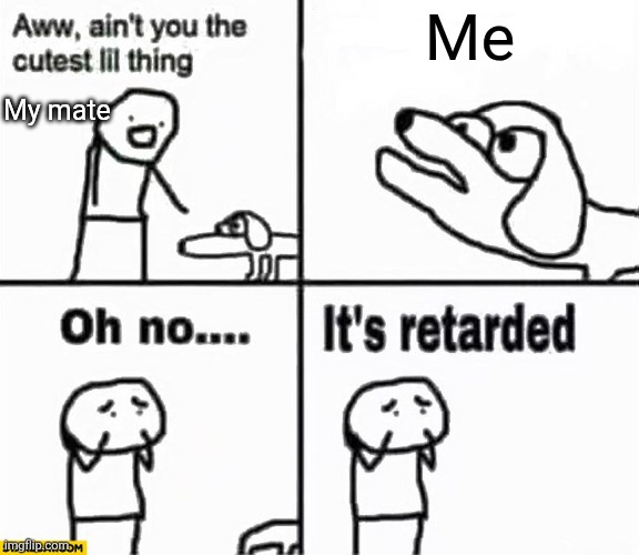 Oh no it's retarded! | Me; My mate | image tagged in oh no it's retarded | made w/ Imgflip meme maker
