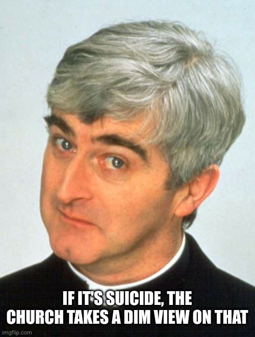 Father Ted Meme | IF IT'S SUICIDE, THE CHURCH TAKES A DIM VIEW ON THAT | image tagged in memes,father ted | made w/ Imgflip meme maker