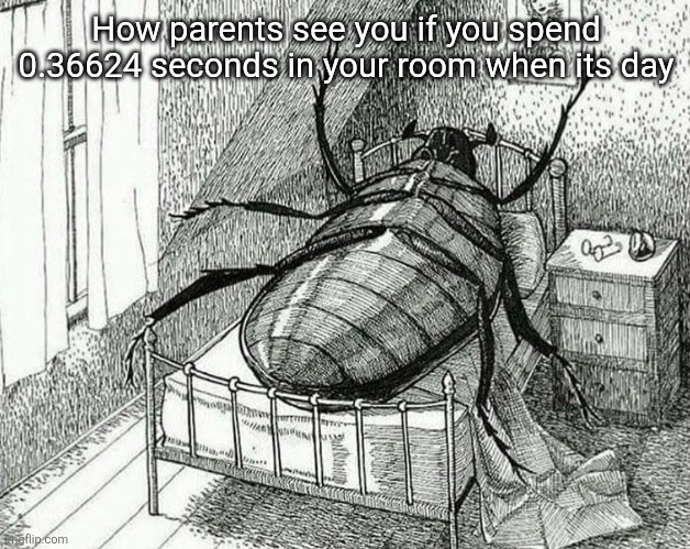 Gregor Samsa | How parents see you if you spend 0.36624 seconds in your room when its day | image tagged in gregor samsa | made w/ Imgflip meme maker